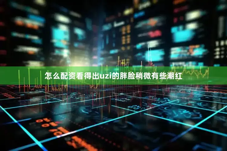 怎么配资看得出uzi的胖脸稍微有些潮红