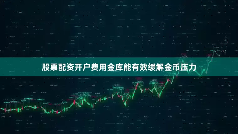 股票配资开户费用金库能有效缓解金币压力