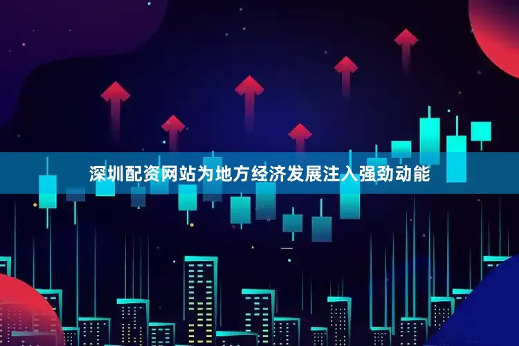 深圳配资网站为地方经济发展注入强劲动能