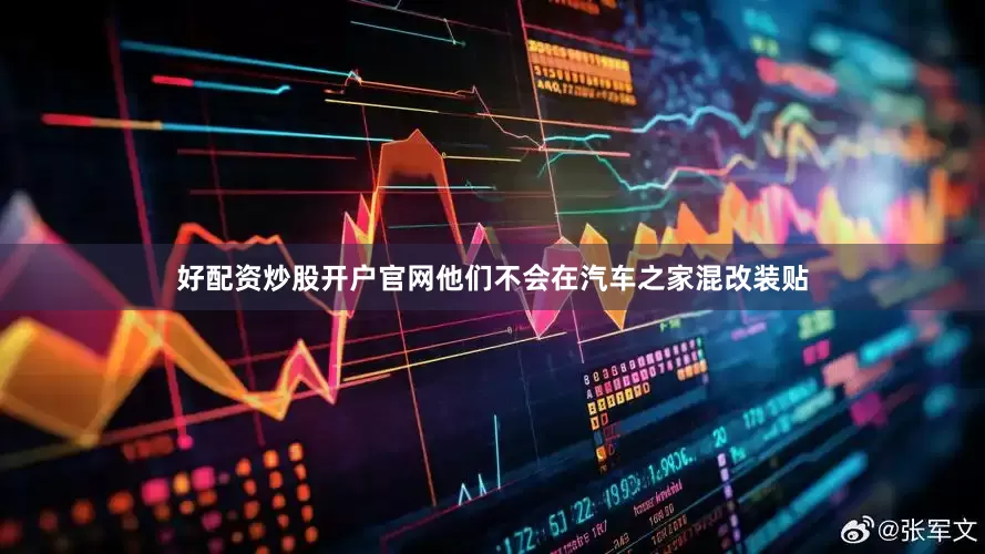 好配资炒股开户官网他们不会在汽车之家混改装贴