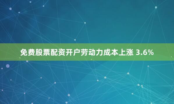 免费股票配资开户劳动力成本上涨 3.6%