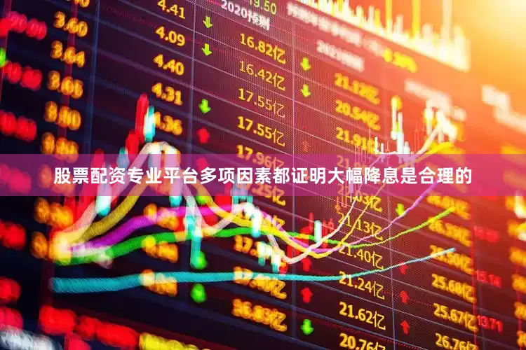 股票配资专业平台多项因素都证明大幅降息是合理的
