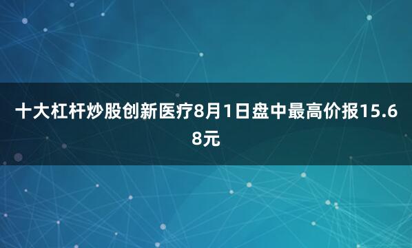 十大杠杆炒股创新医疗8月1日盘中最高价报15.68元