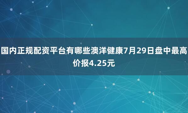 国内正规配资平台有哪些澳洋健康7月29日盘中最高价报4.25元