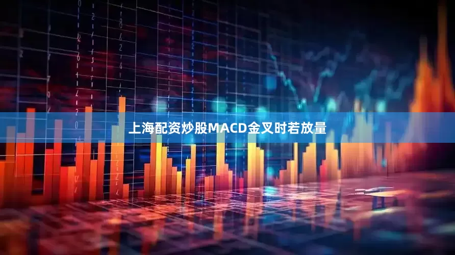 上海配资炒股MACD金叉时若放量