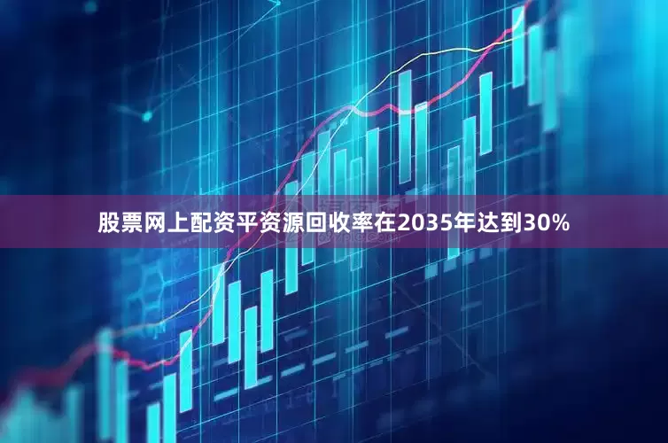 股票网上配资平资源回收率在2035年达到30%