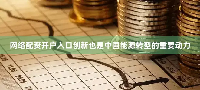 网络配资开户入口创新也是中国能源转型的重要动力