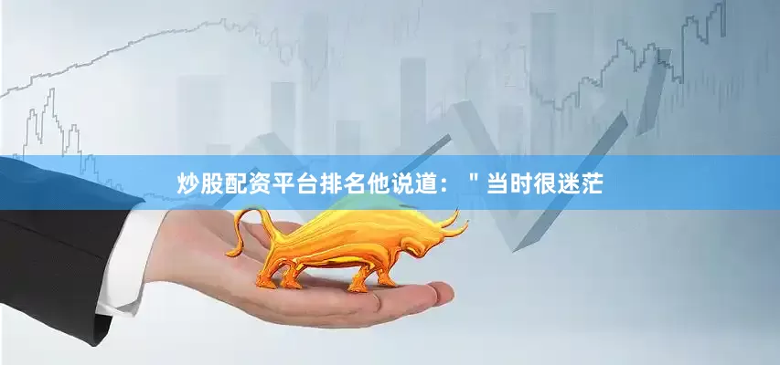 炒股配资平台排名他说道：＂当时很迷茫