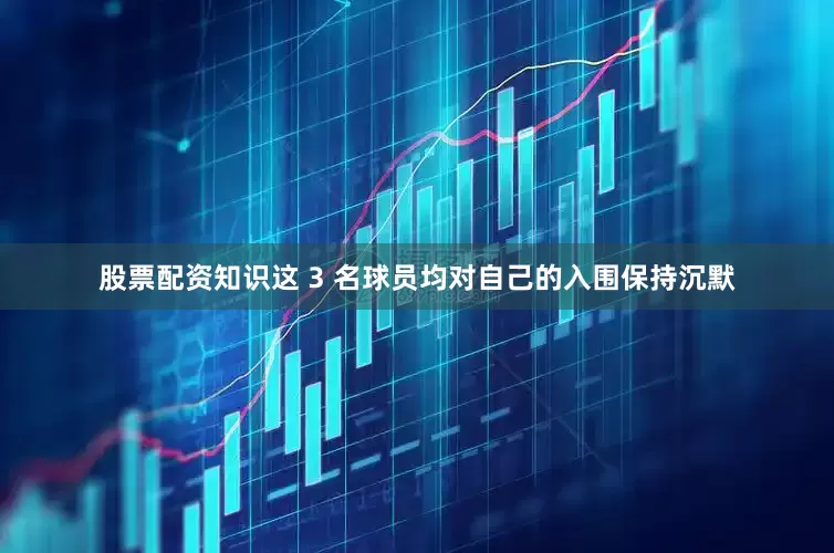 股票配资知识这 3 名球员均对自己的入围保持沉默