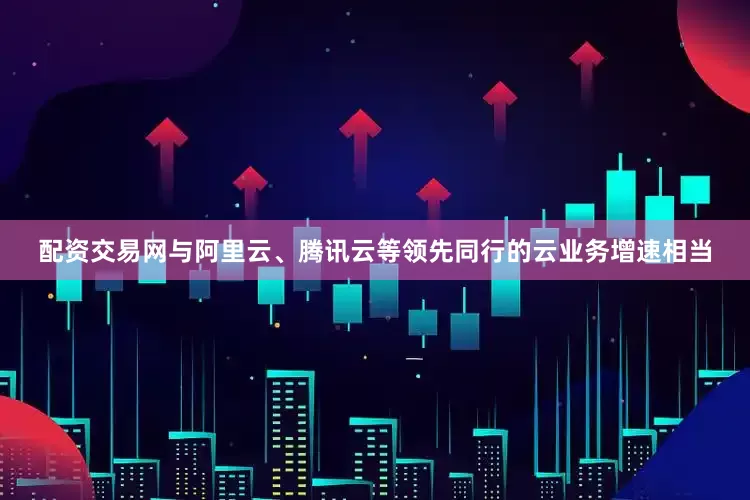 配资交易网与阿里云、腾讯云等领先同行的云业务增速相当