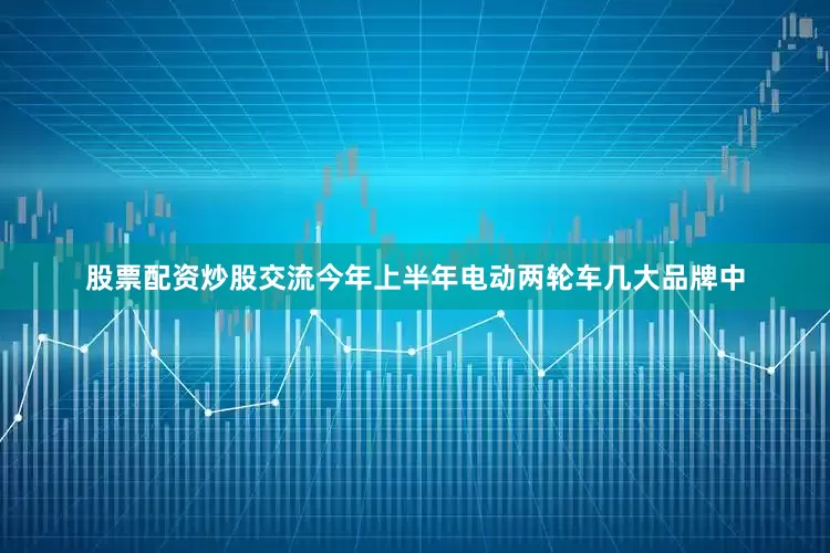 股票配资炒股交流今年上半年电动两轮车几大品牌中