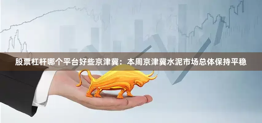 股票杠杆哪个平台好些　　京津冀：本周京津冀水泥市场总体保持平稳