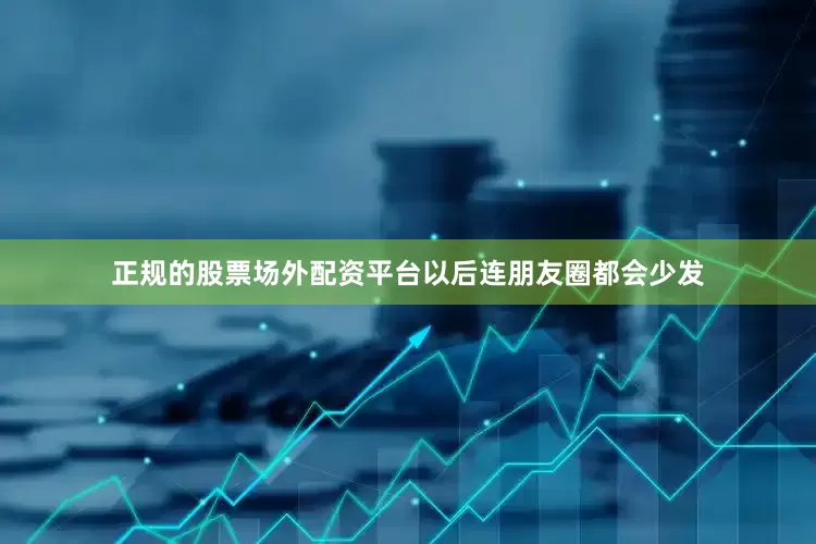 正规的股票场外配资平台以后连朋友圈都会少发