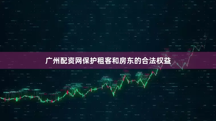 广州配资网保护租客和房东的合法权益