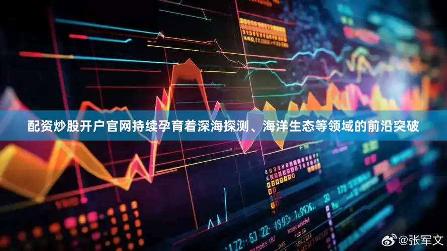 配资炒股开户官网持续孕育着深海探测、海洋生态等领域的前沿突破