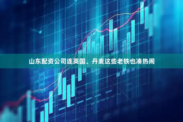 山东配资公司连英国、丹麦这些老铁也凑热闹