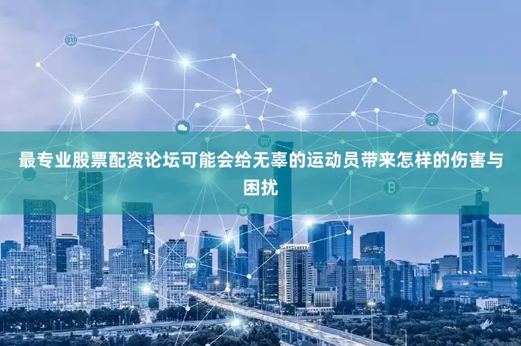 最专业股票配资论坛可能会给无辜的运动员带来怎样的伤害与困扰