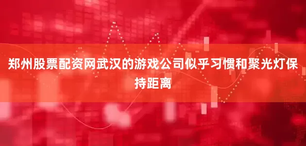 郑州股票配资网武汉的游戏公司似乎习惯和聚光灯保持距离
