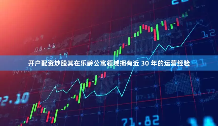 开户配资炒股其在乐龄公寓领域拥有近 30 年的运营经验