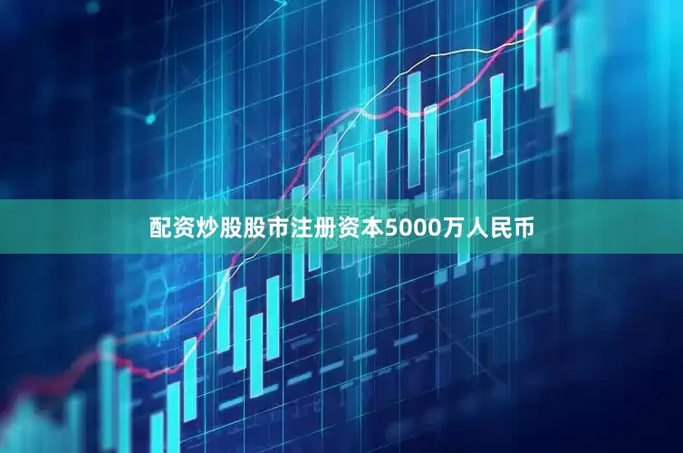 配资炒股股市注册资本5000万人民币