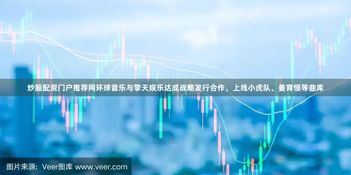 炒股配资门户推荐网环球音乐与擎天娱乐达成战略发行合作，上线小虎队、姜育恒等曲库