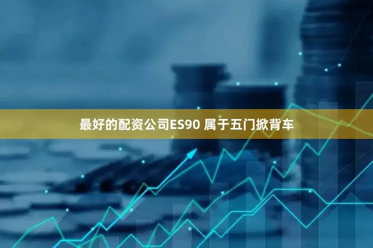 最好的配资公司ES90 属于五门掀背车
