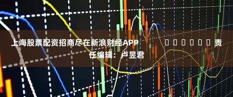 上海股票配资招商尽在新浪财经APP            						责任编辑：卢昱君