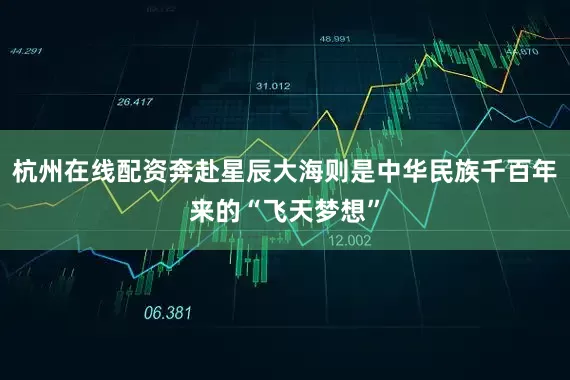 杭州在线配资奔赴星辰大海则是中华民族千百年来的“飞天梦想”