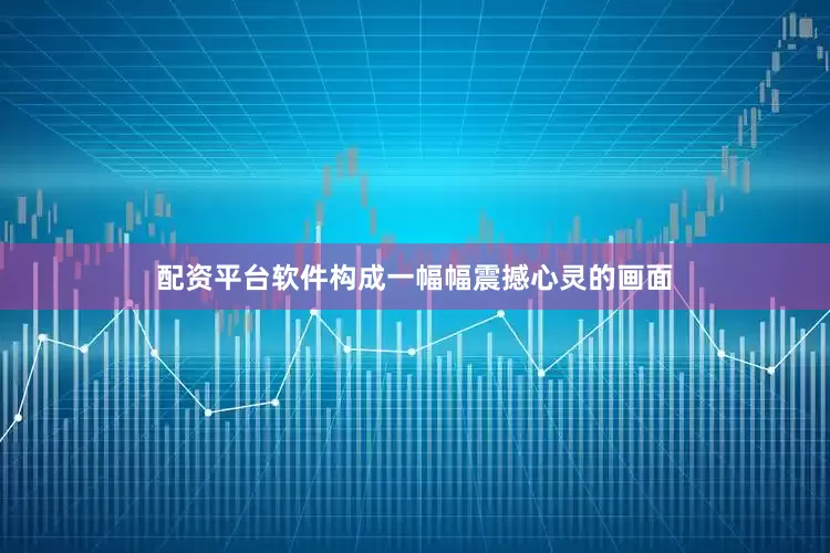 配资平台软件构成一幅幅震撼心灵的画面