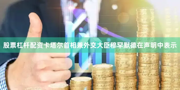 股票杠杆配资　　卡塔尔首相兼外交大臣穆罕默德在声明中表示