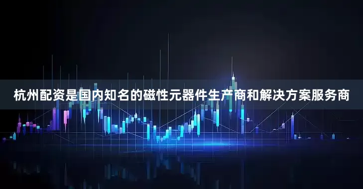 杭州配资是国内知名的磁性元器件生产商和解决方案服务商