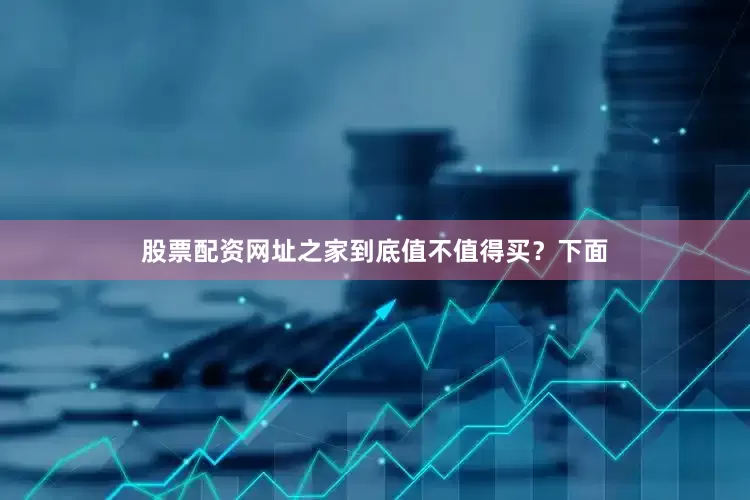 股票配资网址之家到底值不值得买？下面