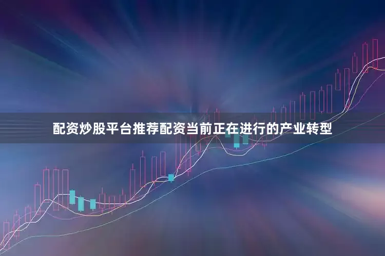 配资炒股平台推荐配资当前正在进行的产业转型