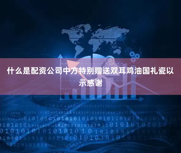 什么是配资公司中方特别赠送双耳鸡油国礼瓷以示感谢