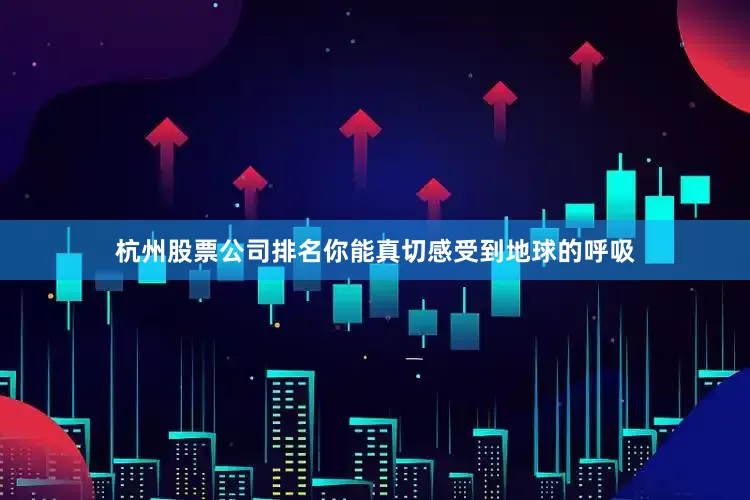 杭州股票公司排名你能真切感受到地球的呼吸