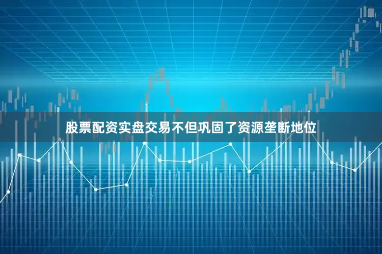 股票配资实盘交易不但巩固了资源垄断地位
