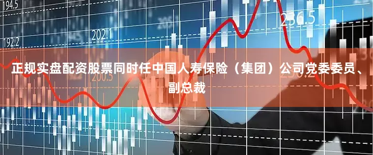正规实盘配资股票同时任中国人寿保险（集团）公司党委委员、副总裁