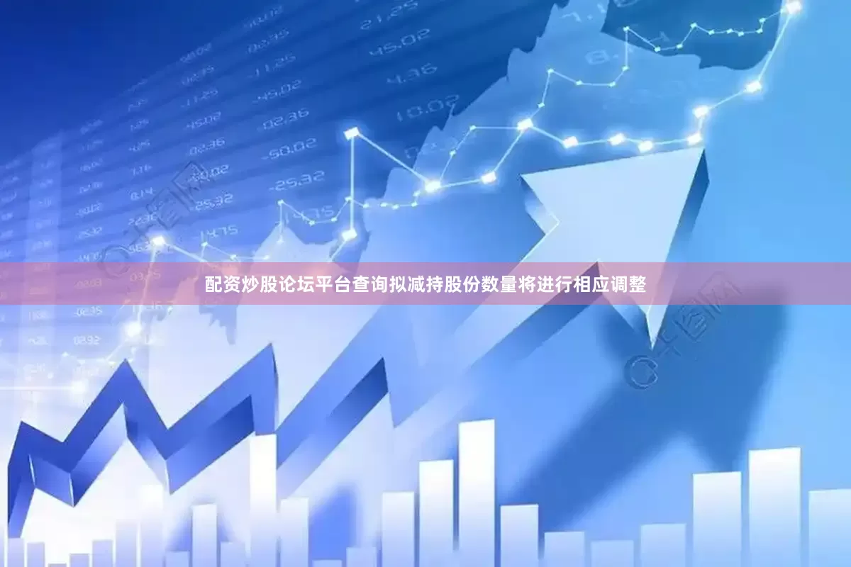 配资炒股论坛平台查询拟减持股份数量将进行相应调整