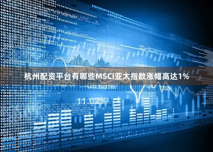 杭州配资平台有哪些　　MSCI亚太指数涨幅高达1%
