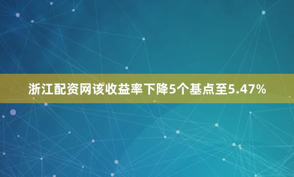 浙江配资网该收益率下降5个基点至5.47%