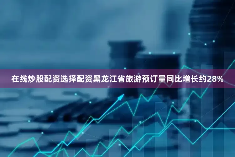 在线炒股配资选择配资黑龙江省旅游预订量同比增长约28%