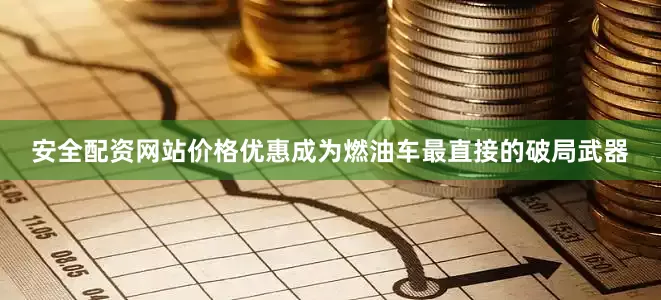 安全配资网站价格优惠成为燃油车最直接的破局武器
