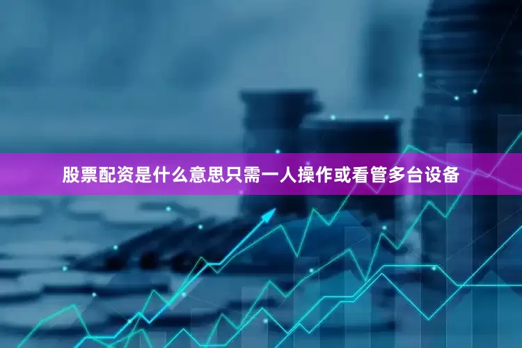 股票配资是什么意思只需一人操作或看管多台设备