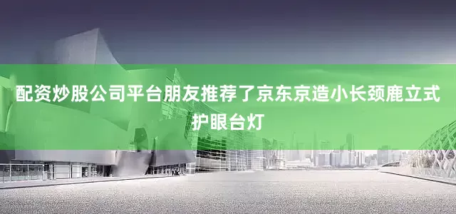 配资炒股公司平台朋友推荐了京东京造小长颈鹿立式护眼台灯