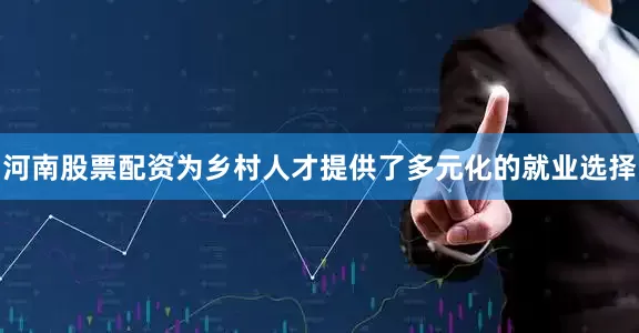 河南股票配资为乡村人才提供了多元化的就业选择