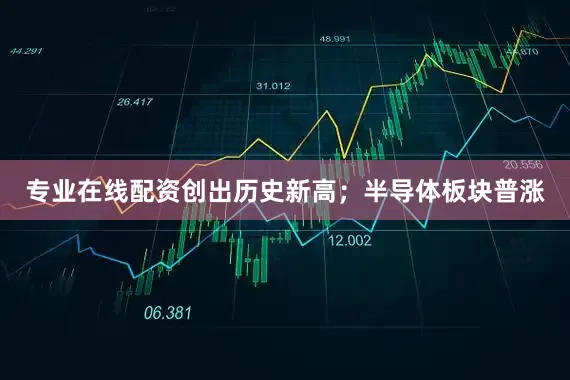 专业在线配资创出历史新高；半导体板块普涨