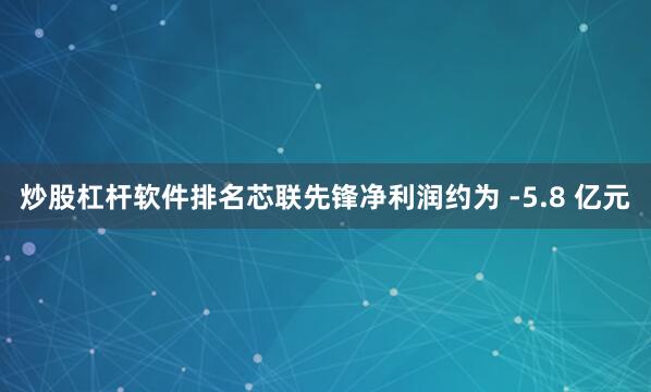 炒股杠杆软件排名芯联先锋净利润约为 -5.8 亿元