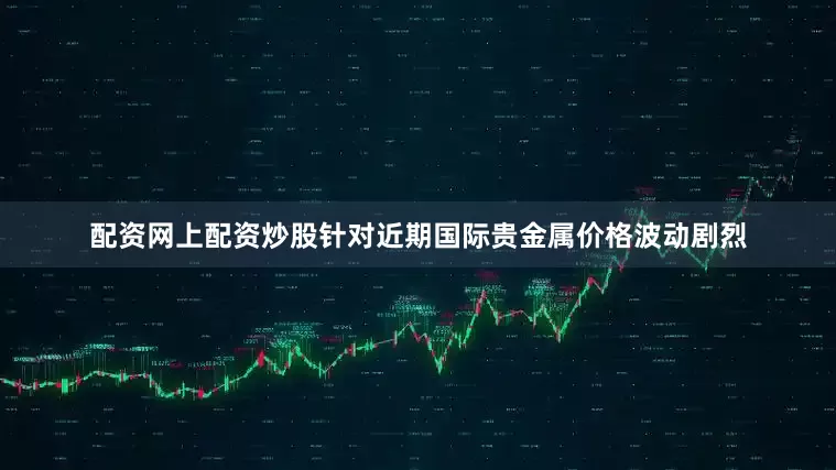 配资网上配资炒股针对近期国际贵金属价格波动剧烈