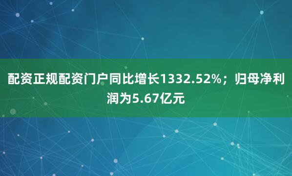 配资正规配资门户同比增长1332.52%；归母净利润为5.67亿元