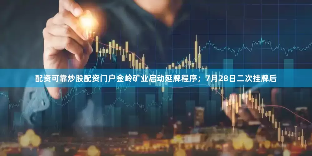 配资可靠炒股配资门户金岭矿业启动延牌程序；7月28日二次挂牌后